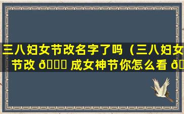 三八妇女节改名字了吗（三八妇女节改 🐎 成女神节你怎么看 🍀 ）